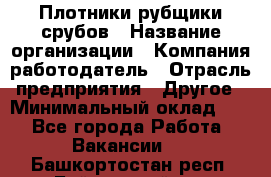 Плотники-рубщики срубов › Название организации ­ Компания-работодатель › Отрасль предприятия ­ Другое › Минимальный оклад ­ 1 - Все города Работа » Вакансии   . Башкортостан респ.,Баймакский р-н